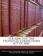 H.r. 6264, The \'\'tax Technical Corrections Act Of 2006\'\' edito da Bibliogov