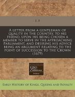 A Letter From A Gentleman Of Quality In The Country, To His Friend, Upon His Being Chosen A Member To Serve In The Approaching Parliament, And Desirin di E. F. edito da Eebo Editions, Proquest