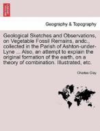 Geological Sketches and Observations, on Vegetable Fossil Remains, andc., collected in the Parish of Ashton-under-Lyne . di Charles Clay edito da British Library, Historical Print Editions