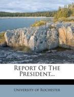 Report of the President... di University Of Rochester edito da Nabu Press