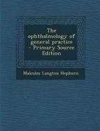 The Ophthalmology of General Practice di Malcolm Langton Hepburn edito da Nabu Press