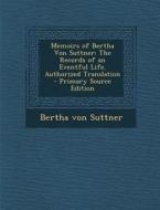Memoirs of Bertha Von Suttner: The Records of an Eventful Life. Authorized Translation - Primary Source Edition di Bertha Von Suttner edito da Nabu Press