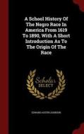 A School History Of The Negro Race In America From 1619 To 1890, With A Short Introduction As To The Origin Of The Race di Edward Austin Johnson edito da Andesite Press