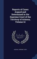 Reports Of Cases Argued And Determined In The Supreme Court Of The Territory Of Arizona; Volume 12 edito da Sagwan Press
