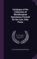 Catalogue Of The Collection Of Metallurgical Specimens Formed By The Late John Percy edito da Palala Press