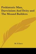 Prehistoric Man, Darwinism And Deity And The Mound Builders di M. F. Force edito da Kessinger Publishing, Llc