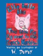 Ella Bella Blue: This Little Pig Pig Went to the French Market, Too! di W. Dupuy edito da America Star Books