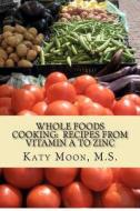 Whole Foods Cooking: Recipes from Vitamin A to Zinc di Katy Moon M. S. edito da Createspace