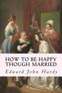 How to Be Happy Though Married di Edward John Hardy edito da Createspace