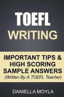 TOEFL Writing: Important Tips & High Scoring Sample Answers! (Written by a TOEFL Teacher) di Daniella Moyla edito da Createspace