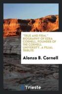 True and Firm. Biography of Ezra Cornell, Founder of the Cornell University. a Filial Tribute di Alonzo B. Cornell edito da LIGHTNING SOURCE INC