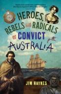 Heroes, Rebels and Radicals of Convict Australia di Jim Haynes edito da Allen & Unwin