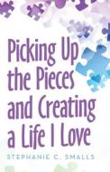 Picking Up The Pieces And Creating A Life I Love di Smalls Stephanie C. Smalls edito da Balboa Press