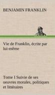 Vie de Franklin, écrite par lui-même - Tome I Suivie de ses oeuvres morales, politiques et littéraires di Benjamin Franklin edito da TREDITION CLASSICS