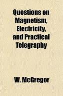 Questions On Magnetism, Electricity, And Practical Telegraphy di W. Mcgregor edito da General Books Llc