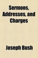 Sermons, Addresses, And Charges di Joseph Bush edito da General Books Llc