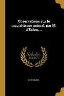 Observations sur le magnétisme animal, par M. d'Eslon, ... di M. D' Eslon edito da WENTWORTH PR