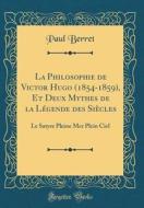 La Philosophie de Victor Hugo (1854-1859), Et Deux Mythes de la Légende Des Siècles: Le Satyre Pleine Mer Plein Ciel (Classic Reprint) di Paul Berret edito da Forgotten Books