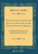 The Election Laws of the State of Ohio and of the United States of America: So Far as They Relate to the Conduct of Elections and the Duties of Office di Unknown Author edito da Forgotten Books