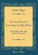 Victor Hugo's Letters to His Wife: And Others (the Alps and the Pyrenees) (Classic Reprint) di Victor Hugo edito da Forgotten Books
