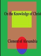 On The Knowledge Of Christ di Clement of Alexandria edito da Lulu.com