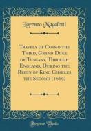 Travels of Cosmo the Third, Grand Duke of Tuscany, Through England, During the Reign of King Charles the Second (1669) (Classic Reprint) di Lorenzo Magalotti edito da Forgotten Books