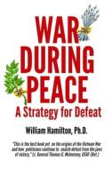 WAR DURING PEACE: A STRATEGY FOR DEFEAT di WILLIAM A HAMILTON edito da LIGHTNING SOURCE UK LTD