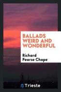 Ballads Weird and Wonderful di Richard Pearse Chope edito da LIGHTNING SOURCE INC
