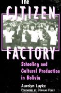 The Citizen Factory: Schooling and Cultural Production in Bolivia di Aurolyn Luykx edito da STATE UNIV OF NEW YORK PR