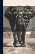 At Pretoria, a Companion Volume to "Towards Pretoria" di Julian Ralph edito da LEGARE STREET PR