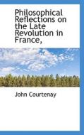 Philosophical Reflections On The Late Revolution In France, di John Courtenay edito da Bibliolife