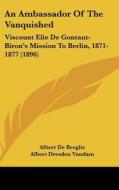 An Ambassador of the Vanquished: Viscount Elie de Gontaut-Biron's Mission to Berlin, 1871-1877 (1896) di Albert De Broglie edito da Kessinger Publishing