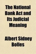 The National Bank Act And Its Judicial Meaning di Albert Sidney Bolles edito da General Books Llc