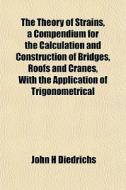 The Theory Of Strains, A Compendium For The Calculation And Construction Of Bridges, Roofs And Cranes, With The Application Of Trigonometrical di John H. Diedrichs edito da General Books Llc