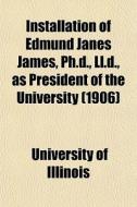 Installation Of Edmund Janes James, Ph.d di University Illinois edito da General Books