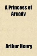 A Princess Of Arcady di Arthur Henry edito da General Books
