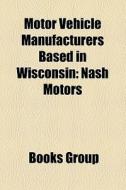 Motor Vehicle Manufacturers Based in Wisconsin: Nash Motors edito da Books LLC