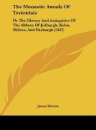 The Monastic Annals of Teviotdale: Or the History and Antiquities of the Abbeys of Jedburgh, Kelso, Melros, and Dryburgh (1832) di James Morton edito da Kessinger Publishing