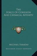 The Force of Cohesion and Chemical Affinity di Michael Faraday edito da Kessinger Publishing