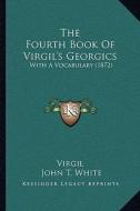The Fourth Book of Virgil's Georgics the Fourth Book of Virgil's Georgics: With a Vocabulary (1872) with a Vocabulary (1872) di Virgil edito da Kessinger Publishing
