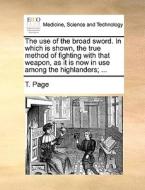 The Use Of The Broad Sword. In Which Is Shown, The True Method Of Fighting With That Weapon, As It Is Now In Use Among The Highlanders; di T Page edito da Gale Ecco, Print Editions