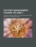 Factory Management Course Volume 5; A Series of Interlocking Text Books Written for the Industrial Extension Institute di Books Group edito da Rarebooksclub.com
