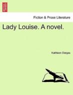 Lady Louise. A novel. Vol. I. di Kathleen Clarges edito da British Library, Historical Print Editions