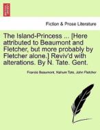 The Island-Princess ... [Here attributed to Beaumont and Fletcher, but more probably by Fletcher alone.] Reviv'd with al di Francis Beaumont, Nahum Tate, John Fletcher edito da British Library, Historical Print Editions
