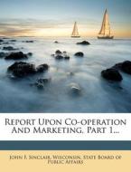 Report Upon Co-operation And Marketing, Part 1... di John F. Sinclair edito da Nabu Press