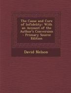 The Cause and Cure of Infidelity: With an Account of the Author's Conversion - Primary Source Edition di David Nelson edito da Nabu Press
