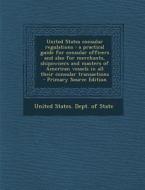 United States Consular Regulations: A Practical Guide for Consular Officers and Also for Merchants, Shipowners and Masters of American Vessels in All edito da Nabu Press