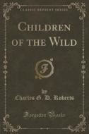 Children Of The Wild (classic Reprint) di Charles G D Roberts edito da Forgotten Books