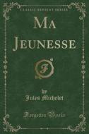 Ma Jeunesse (classic Reprint) di Jules Michelet edito da Forgotten Books