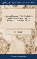 A Rational Grammar; With Easy Rules In English To Learn Latin, ... By J.t. Philipps, ... The Second Edition di J T Philipps edito da Gale Ecco, Print Editions